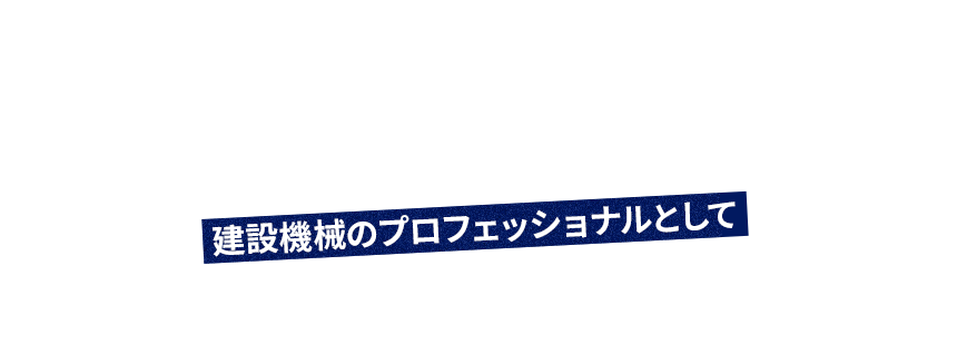 建設機械のプロフェッショナルとして